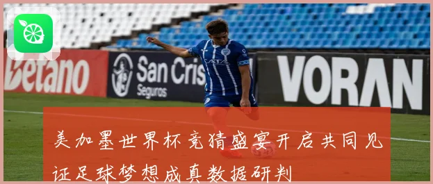 美加墨世界杯竞猜盛宴开启共同见证足球梦想成真数据研判
