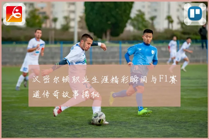 汉密尔顿职业生涯精彩瞬间与F1赛道传奇故事揭秘