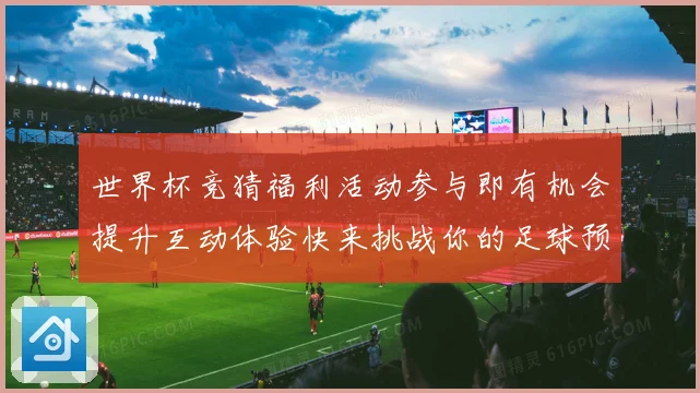 世界杯竞猜福利活动参与即有机会提升互动体验快来挑战你的足球预数据研判