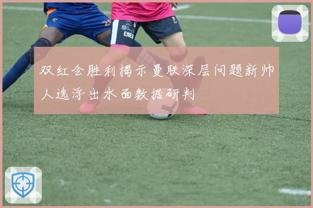 双红会胜利揭示曼联深层问题新帅人选浮出水面数据研判