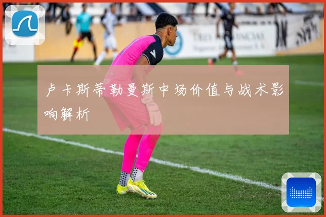 卢卡斯蒂勒曼斯中场价值与战术影响解析