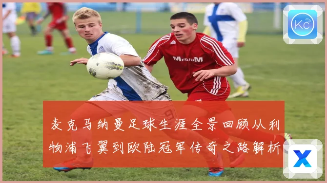 麦克马纳曼足球生涯全景回顾从利物浦飞翼到欧陆冠军传奇之路解析