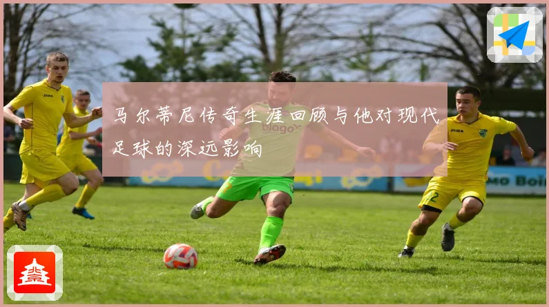 马尔蒂尼传奇生涯回顾与他对现代足球的深远影响