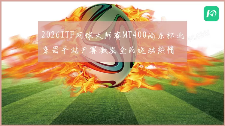 2026ITF网球大师赛MT400尚东杯北京昌平站开赛激发全民运动热情