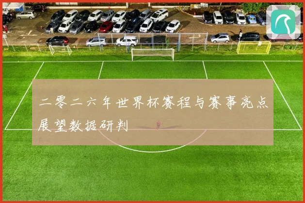二零二六年世界杯赛程与赛事亮点展望数据研判