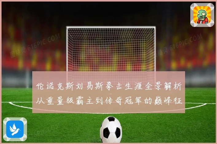 伦诺克斯刘易斯拳击生涯全景解析从重量级霸主到传奇冠军的巅峰征程