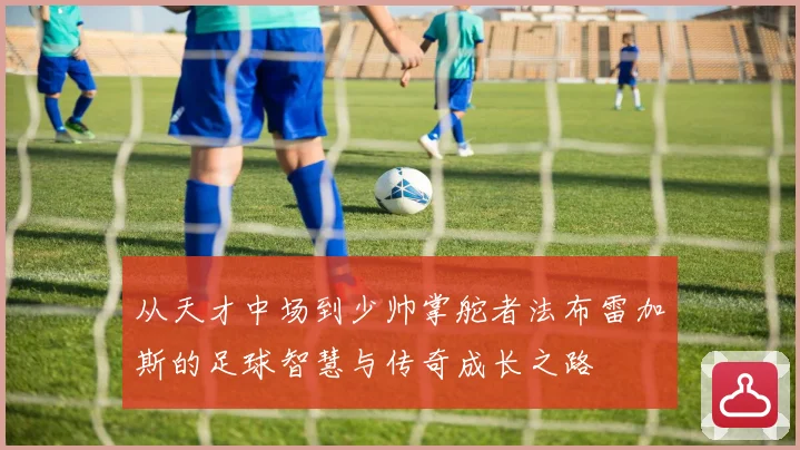 从天才中场到少帅掌舵者法布雷加斯的足球智慧与传奇成长之路