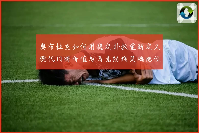 奥布拉克如何用稳定扑救重新定义现代门将价值与马竞防线灵魂地位
