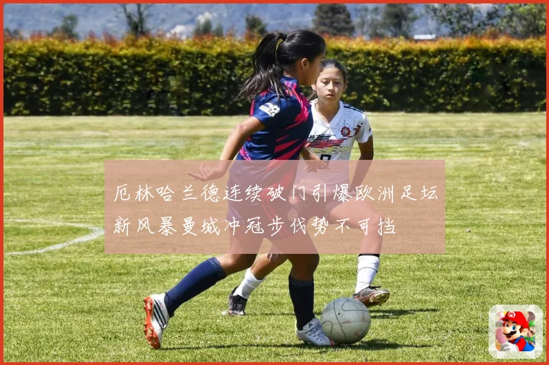 厄林哈兰德连续破门引爆欧洲足坛新风暴曼城冲冠步伐势不可挡
