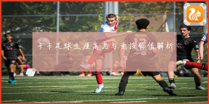 卡卡足球生涯高光与竞技价值解析