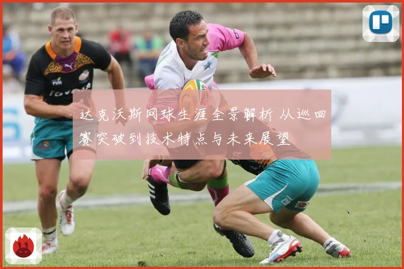 达克沃斯网球生涯全景解析 从巡回赛突破到技术特点与未来展望