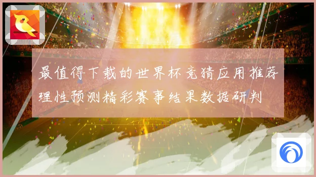 最值得下载的世界杯竞猜应用推荐理性预测精彩赛事结果数据研判