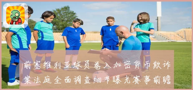 前塞维利亚球员卷入加密货币欺诈案法庭全面调查细节曝光赛事前瞻