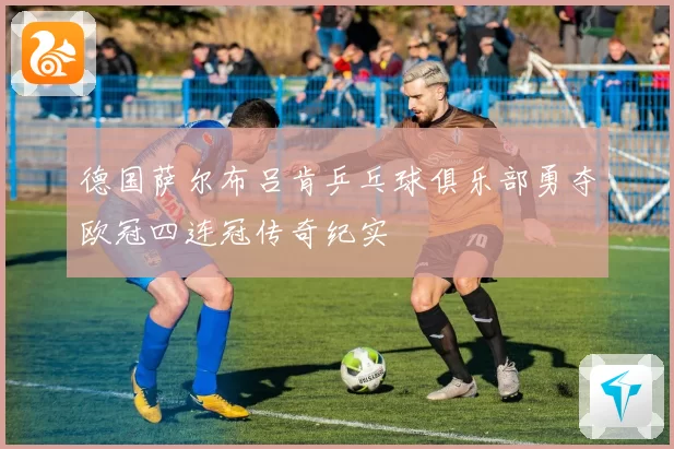德国萨尔布吕肯乒乓球俱乐部勇夺欧冠四连冠传奇纪实