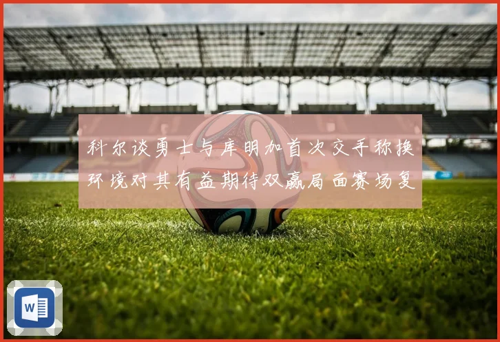 科尔谈勇士与库明加首次交手称换环境对其有益期待双赢局面赛场复盘