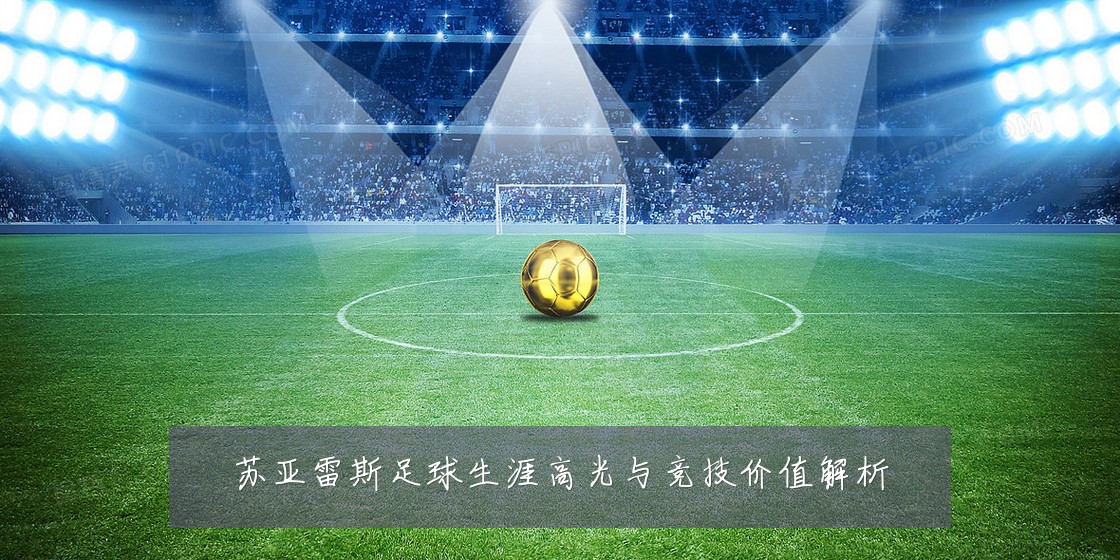苏亚雷斯足球生涯高光与竞技价值解析