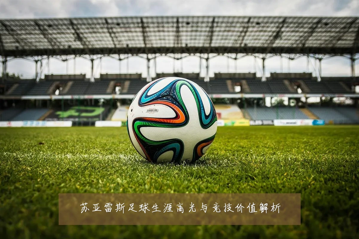 苏亚雷斯足球生涯高光与竞技价值解析