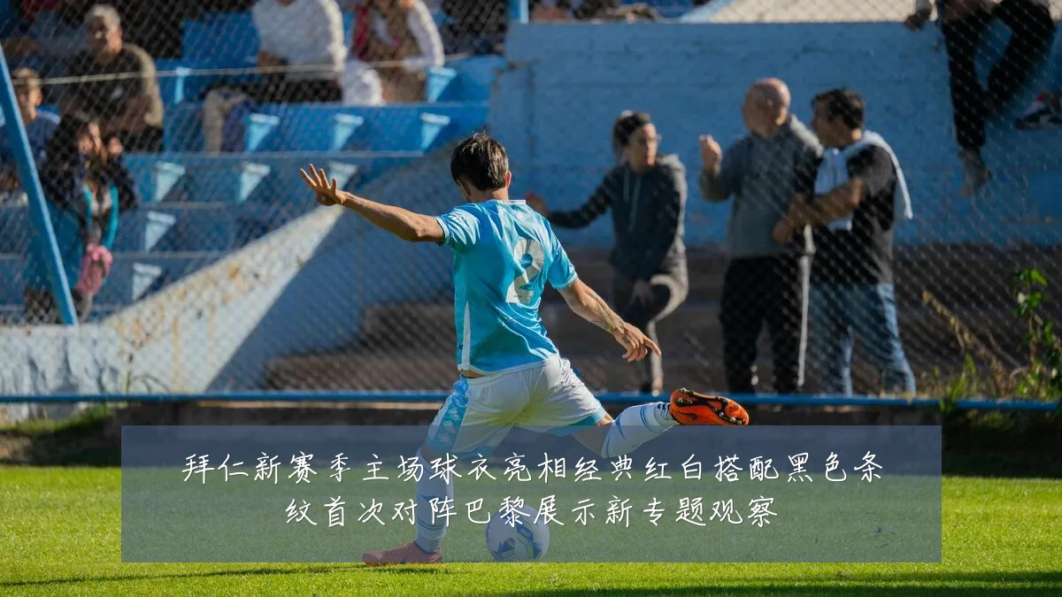 拜仁新赛季主场球衣亮相经典红白搭配黑色条纹首次对阵巴黎展示新专题观察