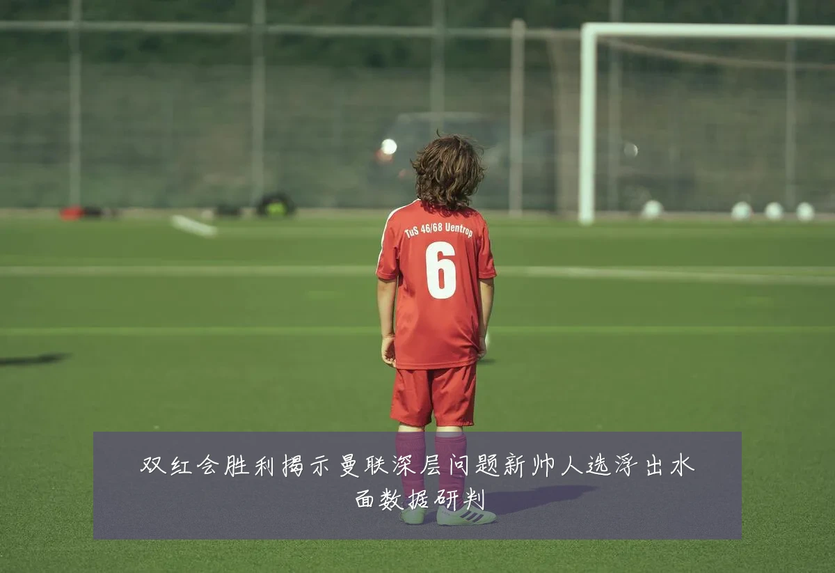 双红会胜利揭示曼联深层问题新帅人选浮出水面数据研判