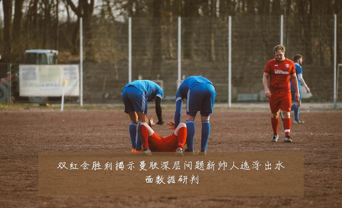 双红会胜利揭示曼联深层问题新帅人选浮出水面数据研判