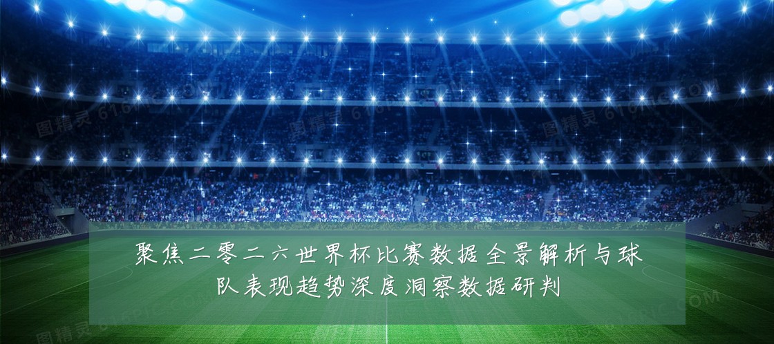 聚焦二零二六世界杯比赛数据全景解析与球队表现趋势深度洞察数据研判